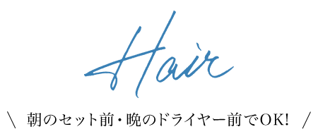 Hair 朝のセット前・晩のドライヤー前でOK!