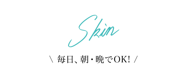 Skin 毎日、朝・晩でOK!