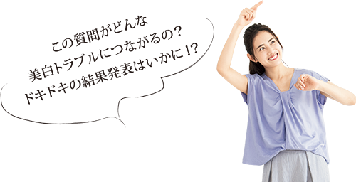 この質問がどんな美白トラブルにつながるの? ドキドキの結果発表はいかに!?