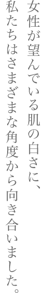 女性が望んでいる肌の白さに、私たちはさまざまな角度から向き合いました。