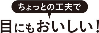 ちょっとの工夫でも目にもおいしい！