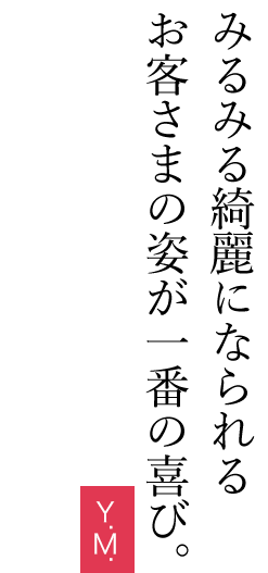 みるみる綺麗になられるお客さまの姿が一番の喜び。