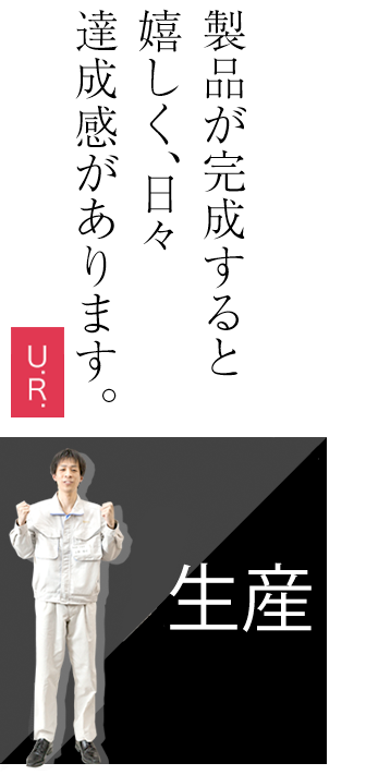 生産　製品が完成すると嬉しく、日々達成感があります。