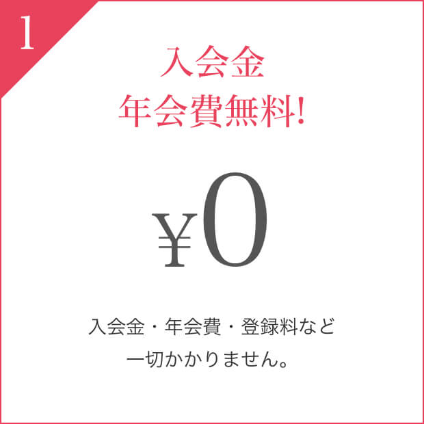 入会金年会費無料! ¥0 入会金・年会費・登録料など一切かかりません。